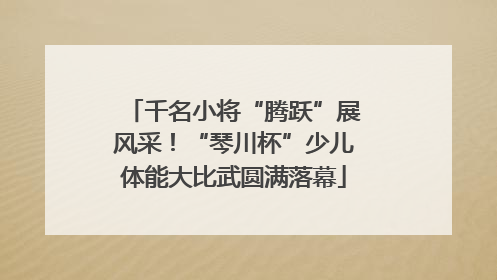 千名小将“腾跃”展风采！“琴川杯”少儿体能大比武圆满落幕