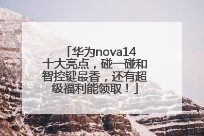 华为nova14十大亮点，碰一碰和智控键最香，还有超级福利能领取！