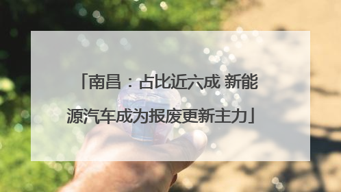 南昌：占比近六成 新能源汽车成为报废更新主力