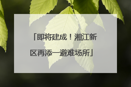 即将建成！湘江新区再添一避难场所