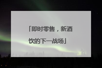 即时零售，新酒饮的下一战场