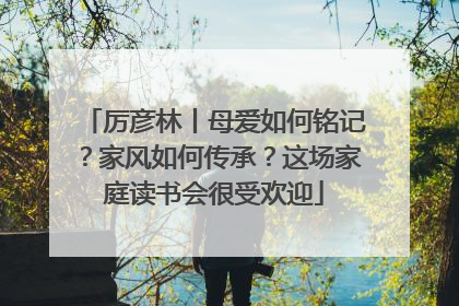 厉彦林丨母爱如何铭记？家风如何传承？这场家庭读书会很受欢迎