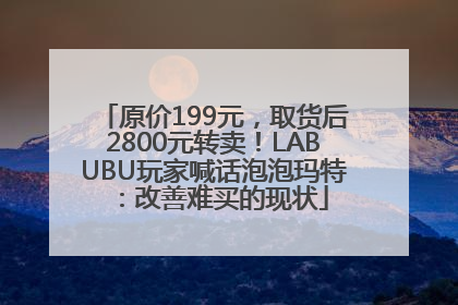 原价199元，取货后2800元转卖！LABUBU玩家喊话泡泡玛特：改善难买的现状