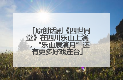 原创话剧《四世同堂》在四川乐山上演，“乐山展演月”还有更多好戏连台