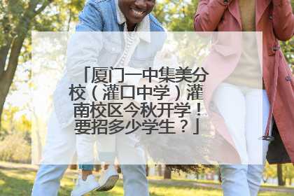 厦门一中集美分校（灌口中学）灌南校区今秋开学！要招多少学生？