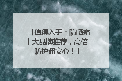 值得入手：防晒霜十大品牌推荐，高倍防护超安心！