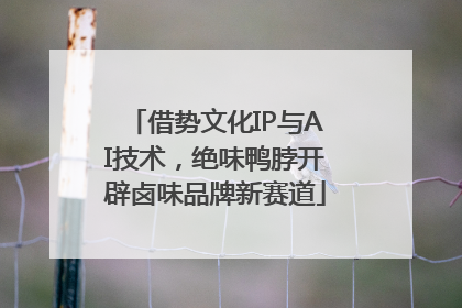 借势文化IP与AI技术，绝味鸭脖开辟卤味品牌新赛道