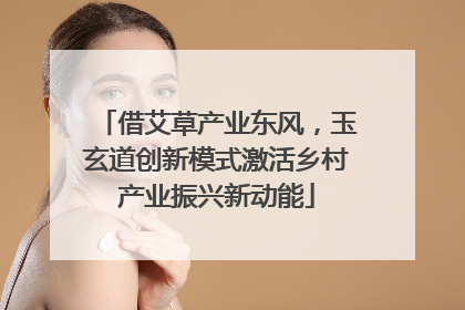 借艾草产业东风，玉玄道创新模式激活乡村产业振兴新动能