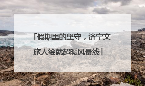 假期里的坚守，济宁文旅人绘就超暖风景线
