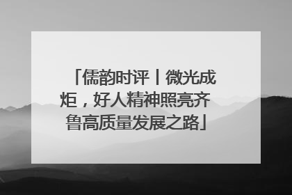 儒韵时评丨微光成炬，好人精神照亮齐鲁高质量发展之路