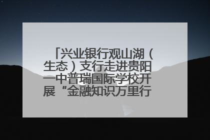 兴业银行观山湖（生态）支行走进贵阳一中普瑞国际学校开展“金融知识万里行”宣传活动