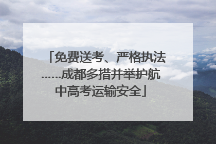 免费送考、严格执法……成都多措并举护航中高考运输安全