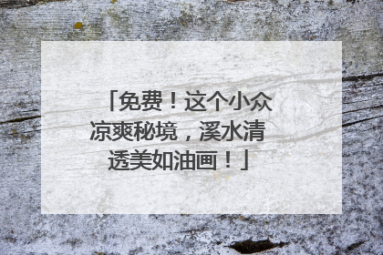 免费！这个小众凉爽秘境，溪水清透美如油画！