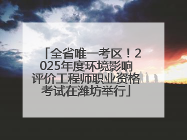 全省唯一考区！2025年度环境影响评价工程师职业资格考试在潍坊举行