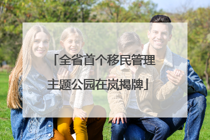 全省首个移民管理主题公园在岚揭牌