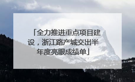 全力推进重点项目建设，浙江路产城交出半年度亮眼成绩单