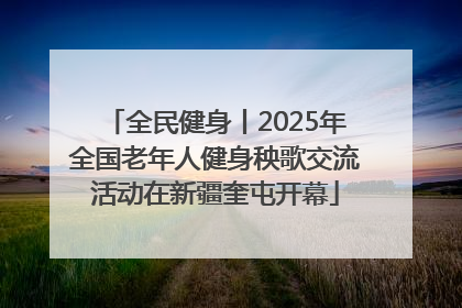 全民健身丨2025年全国老年人健身秧歌交流活动在新疆奎屯开幕