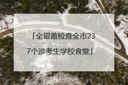 全覆盖检查全市237个涉考生学校食堂