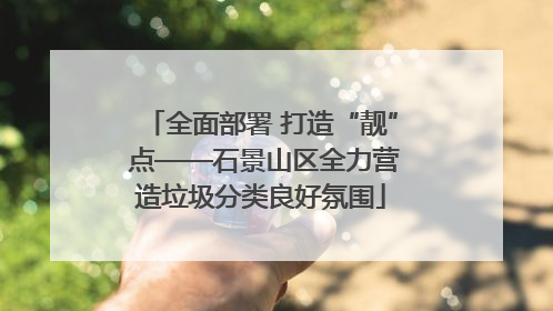 全面部署 打造“靓” 点——石景山区全力营造垃圾分类良好氛围