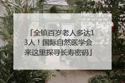 全镇百岁老人多达13人！国际自然医学会来这里探寻长寿密码
