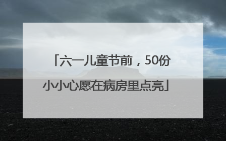 六一儿童节前，50份小小心愿在病房里点亮