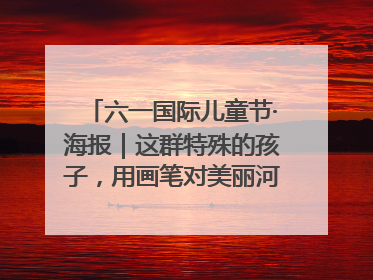 六一国际儿童节·海报｜这群特殊的孩子，用画笔对美丽河北深情告白