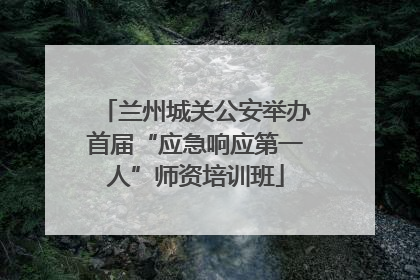 兰州城关公安举办首届“应急响应第一人”师资培训班