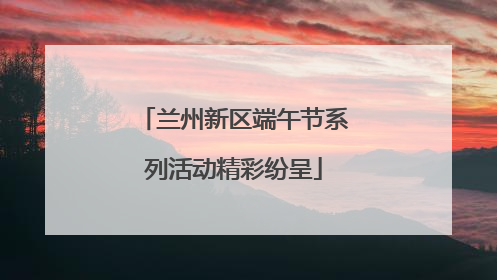 兰州新区端午节系列活动精彩纷呈