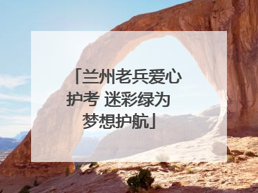 兰州老兵爱心护考 迷彩绿为梦想护航