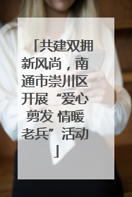 共建双拥新风尚，南通市崇川区开展“爱心剪发 情暖老兵”活动