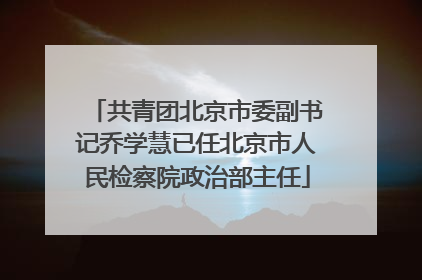 共青团北京市委副书记乔学慧已任北京市人民检察院政治部主任