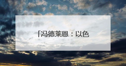 冯德莱恩：以色列打击加沙民用设施“令人憎恶”