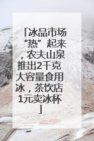 冰品市场“热”起来，农夫山泉推出2千克大容量食用冰，茶饮店1元卖冰杯