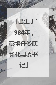 出生于1984年，彭韬任娄底新化县委书记