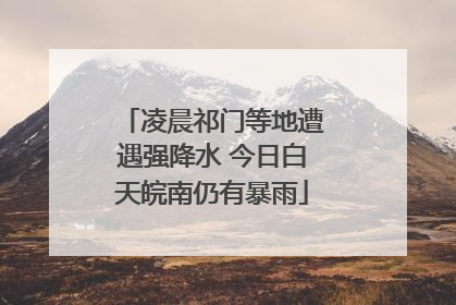 凌晨祁门等地遭遇强降水 今日白天皖南仍有暴雨