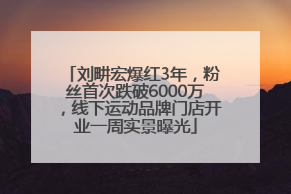 刘畊宏爆红3年，粉丝首次跌破6000万，线下运动品牌门店开业一周实景曝光
