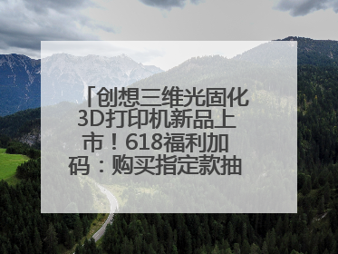创想三维光固化3D打印机新品上市！618福利加码：购买指定款抽免单，60台3D打印机直接送