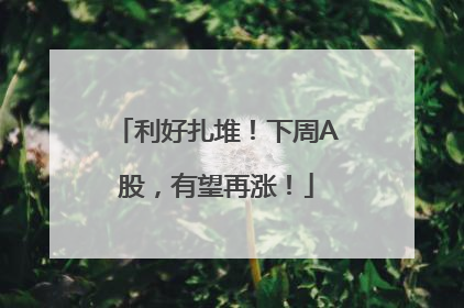 利好扎堆！下周A股，有望再涨！