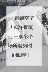 别跑空了！端午期间，三明多个场所服务时间调整