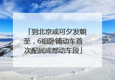 到北京或可夕发朝至，6组卧铺动车首次配属成都动车段