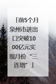 前5个月泉州市进出口突破1000亿元实现月份“三连增”