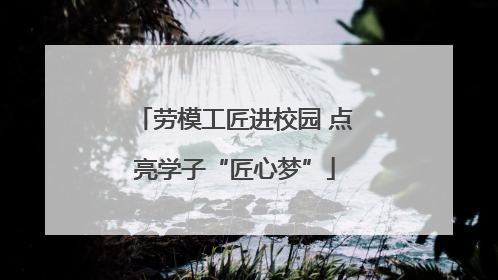 劳模工匠进校园 点亮学子“匠心梦”