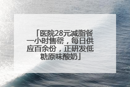 医院28元减脂餐一小时售罄，每日供应百余份，正研发低糖原味酸奶