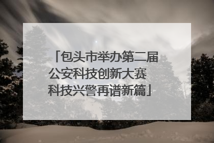 包头市举办第二届公安科技创新大赛 科技兴警再谱新篇