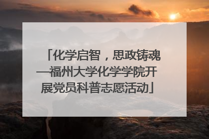 化学启智，思政铸魂—福州大学化学学院开展党员科普志愿活动