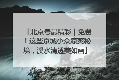 北京号最精彩｜免费！这些京城小众凉爽秘境，溪水清透美如画