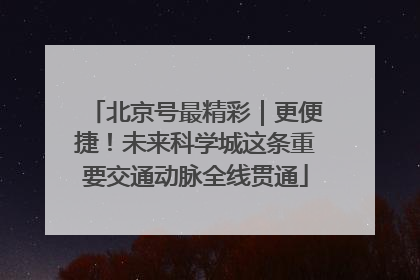 北京号最精彩｜更便捷！未来科学城这条重要交通动脉全线贯通