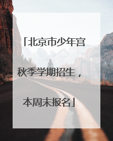 北京市少年宫秋季学期招生，本周末报名