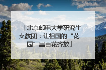 北京邮电大学研究生支教团：让祖国的“花园”里百花齐放