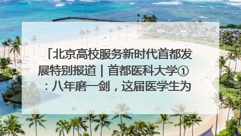 北京高校服务新时代首都发展特别报道｜首都医科大学①：八年磨一剑，这届医学生为何要读“医学特种兵班”？